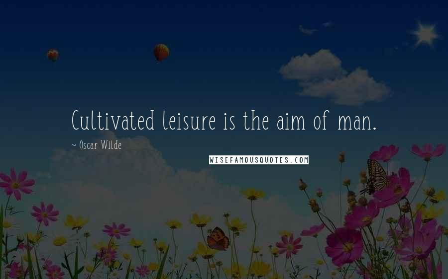 Oscar Wilde Quotes: Cultivated leisure is the aim of man.
