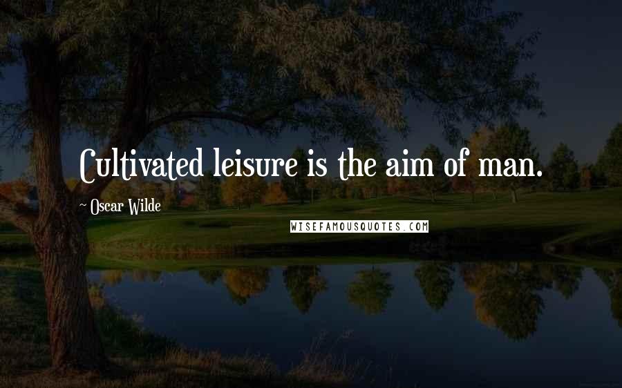 Oscar Wilde Quotes: Cultivated leisure is the aim of man.