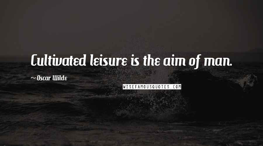 Oscar Wilde Quotes: Cultivated leisure is the aim of man.