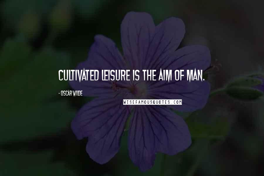 Oscar Wilde Quotes: Cultivated leisure is the aim of man.