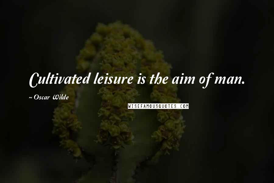 Oscar Wilde Quotes: Cultivated leisure is the aim of man.