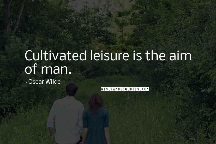 Oscar Wilde Quotes: Cultivated leisure is the aim of man.