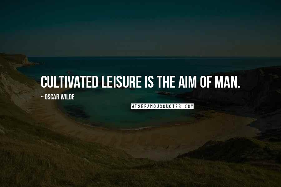 Oscar Wilde Quotes: Cultivated leisure is the aim of man.