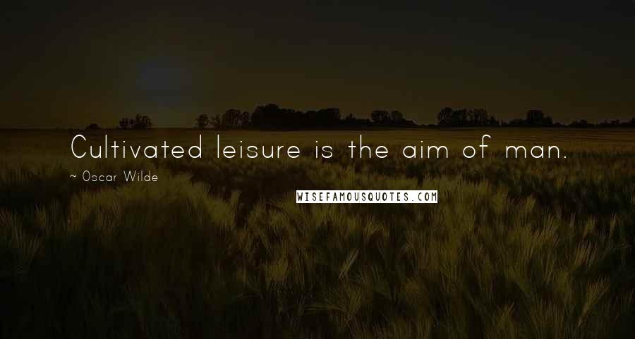 Oscar Wilde Quotes: Cultivated leisure is the aim of man.