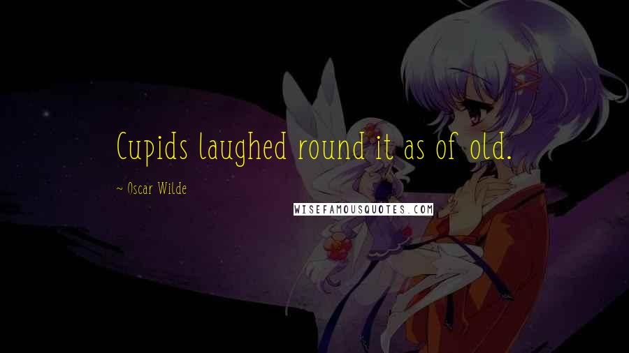 Oscar Wilde Quotes: Cupids laughed round it as of old.