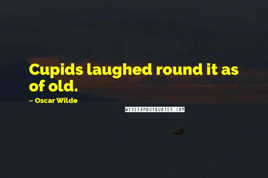 Oscar Wilde Quotes: Cupids laughed round it as of old.