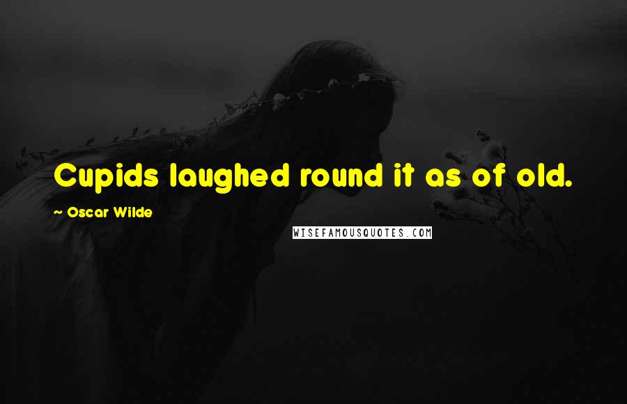 Oscar Wilde Quotes: Cupids laughed round it as of old.