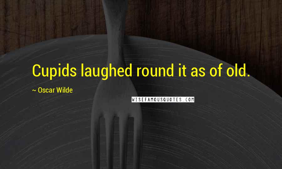 Oscar Wilde Quotes: Cupids laughed round it as of old.