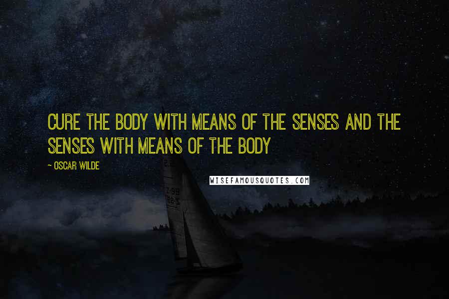 Oscar Wilde Quotes: Cure the body with means of the senses and the senses with means of the body