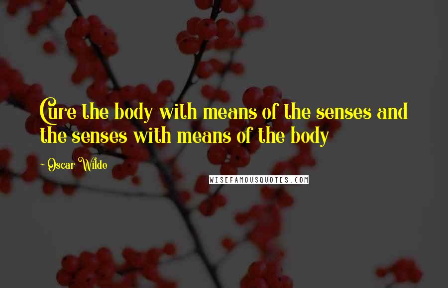 Oscar Wilde Quotes: Cure the body with means of the senses and the senses with means of the body