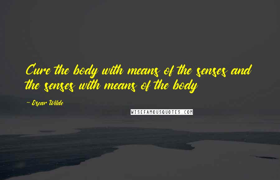 Oscar Wilde Quotes: Cure the body with means of the senses and the senses with means of the body