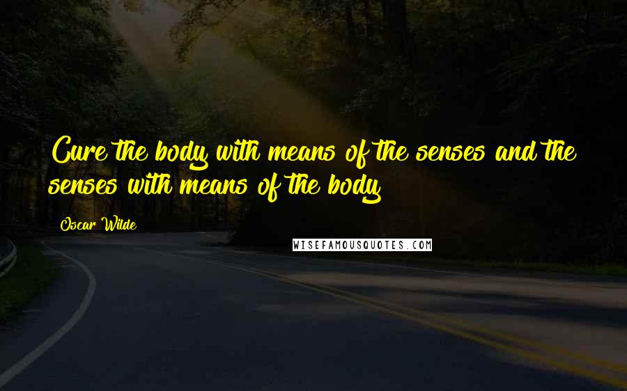 Oscar Wilde Quotes: Cure the body with means of the senses and the senses with means of the body