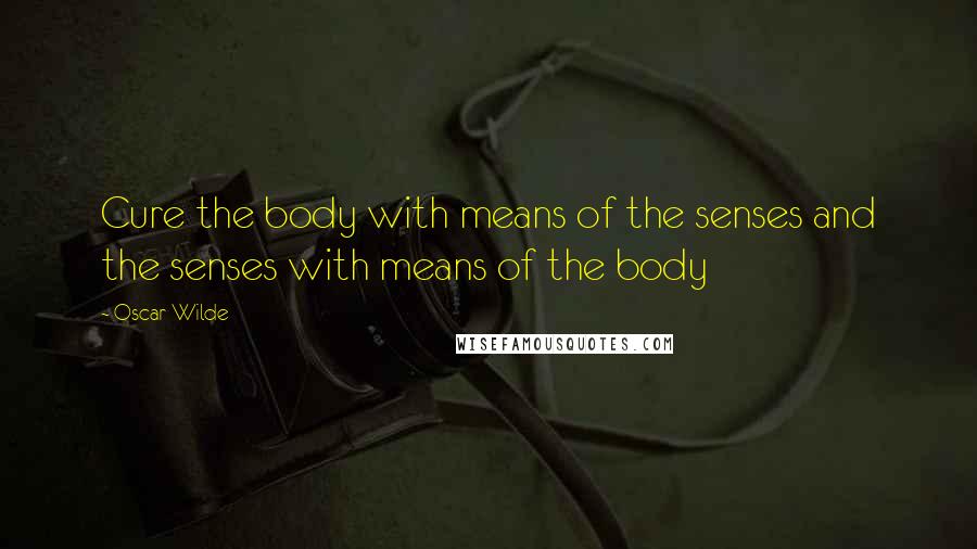 Oscar Wilde Quotes: Cure the body with means of the senses and the senses with means of the body