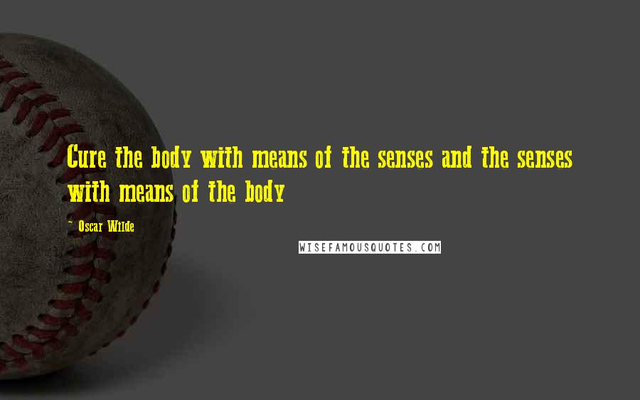 Oscar Wilde Quotes: Cure the body with means of the senses and the senses with means of the body