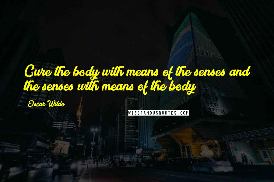 Oscar Wilde Quotes: Cure the body with means of the senses and the senses with means of the body