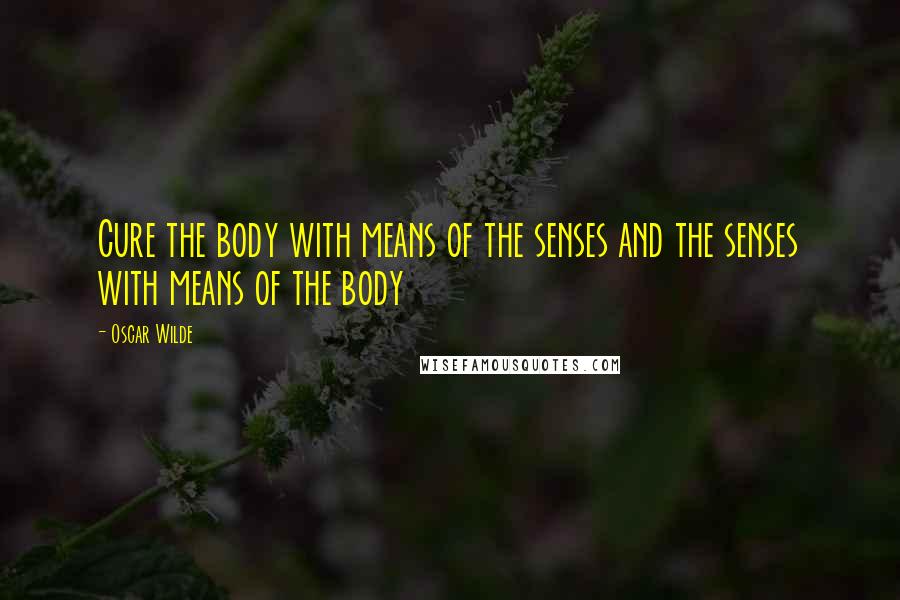 Oscar Wilde Quotes: Cure the body with means of the senses and the senses with means of the body
