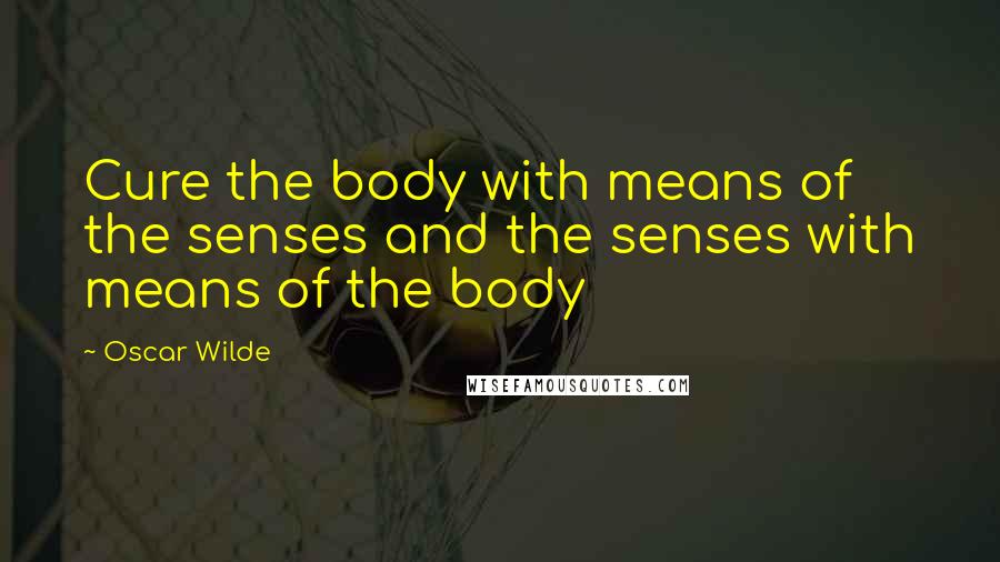 Oscar Wilde Quotes: Cure the body with means of the senses and the senses with means of the body