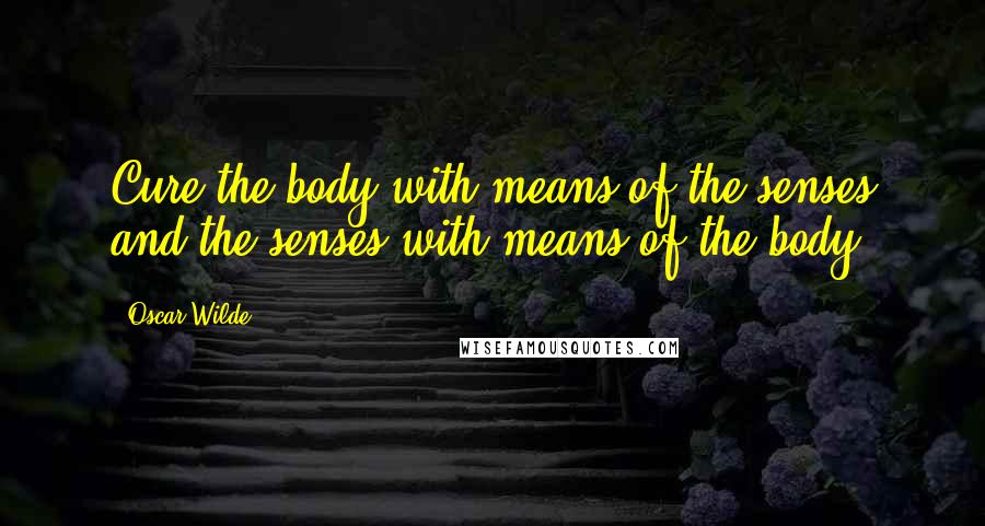 Oscar Wilde Quotes: Cure the body with means of the senses and the senses with means of the body