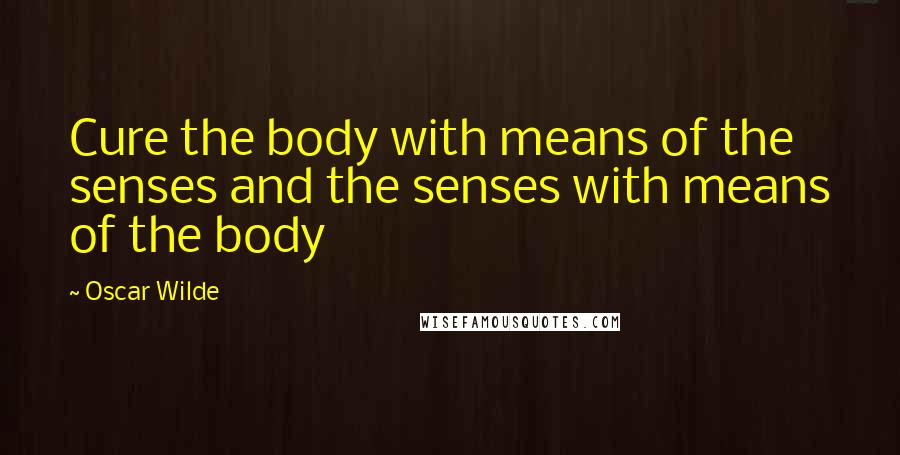 Oscar Wilde Quotes: Cure the body with means of the senses and the senses with means of the body