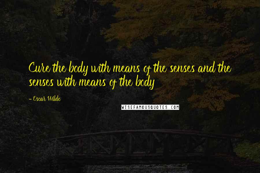Oscar Wilde Quotes: Cure the body with means of the senses and the senses with means of the body
