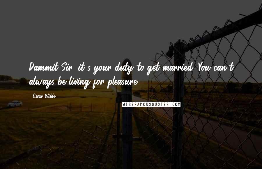 Oscar Wilde Quotes: Dammit Sir, it's your duty to get married. You can't always be living for pleasure!