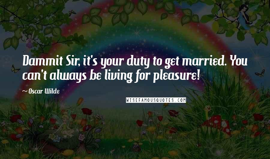 Oscar Wilde Quotes: Dammit Sir, it's your duty to get married. You can't always be living for pleasure!