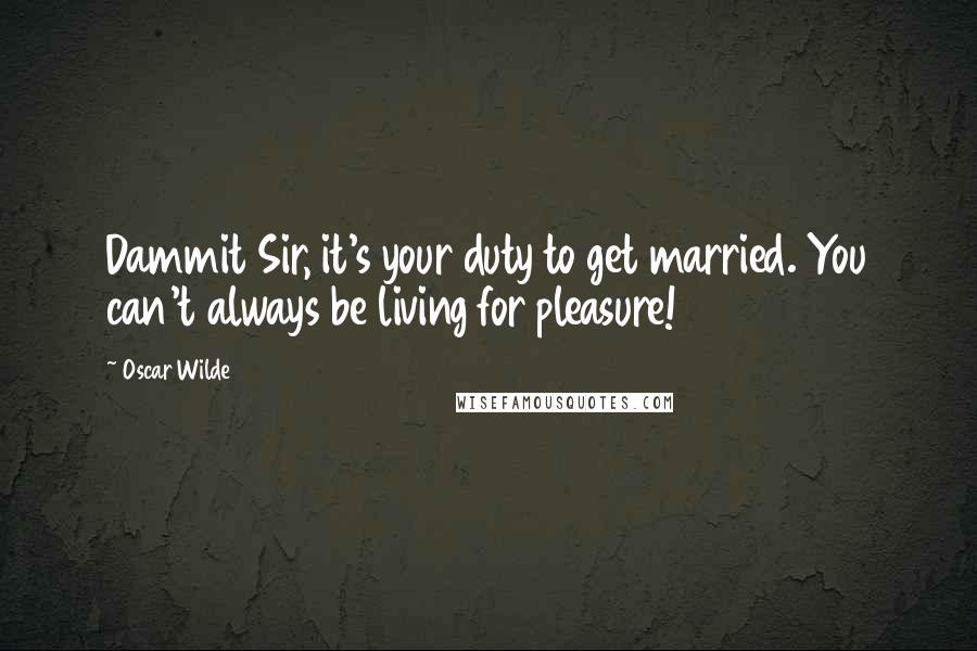 Oscar Wilde Quotes: Dammit Sir, it's your duty to get married. You can't always be living for pleasure!