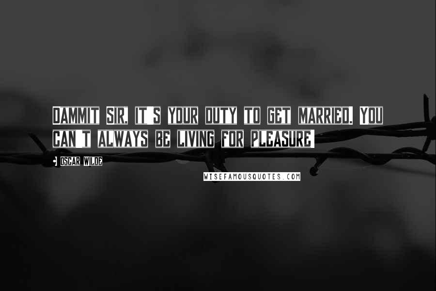 Oscar Wilde Quotes: Dammit Sir, it's your duty to get married. You can't always be living for pleasure!