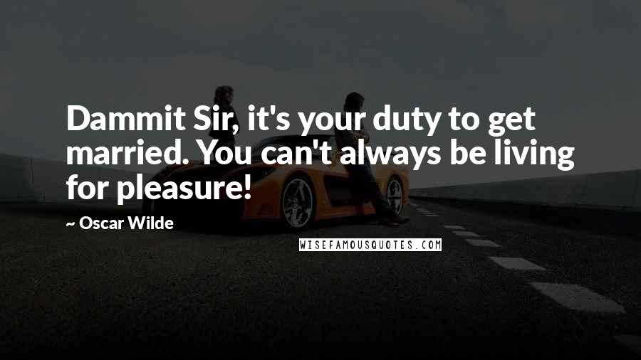 Oscar Wilde Quotes: Dammit Sir, it's your duty to get married. You can't always be living for pleasure!