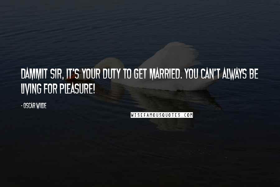 Oscar Wilde Quotes: Dammit Sir, it's your duty to get married. You can't always be living for pleasure!