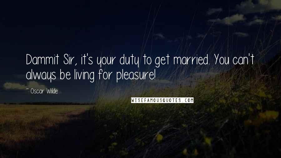 Oscar Wilde Quotes: Dammit Sir, it's your duty to get married. You can't always be living for pleasure!