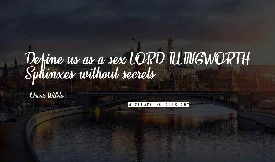 Oscar Wilde Quotes: Define us as a sex.LORD ILLINGWORTH Sphinxes without secrets.