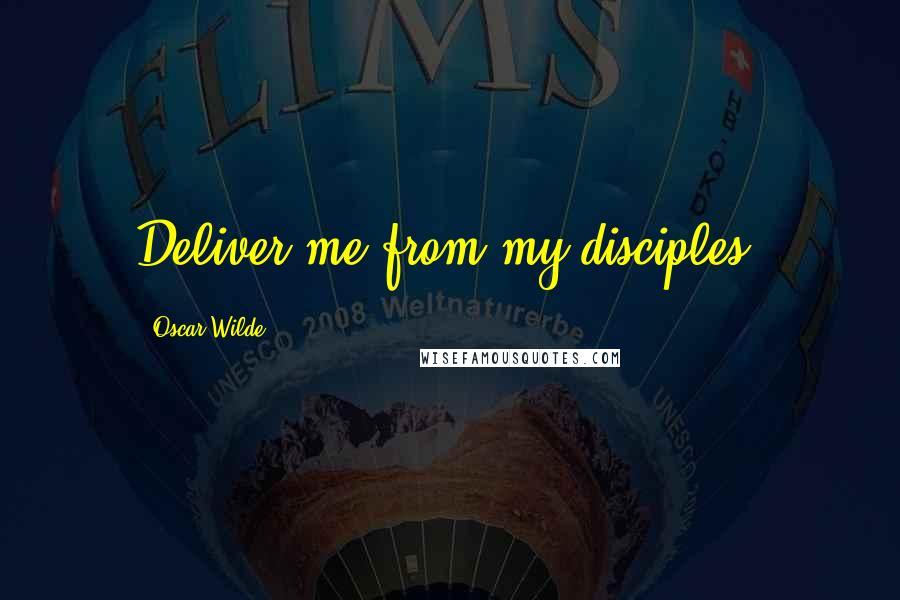 Oscar Wilde Quotes: Deliver me from my disciples!