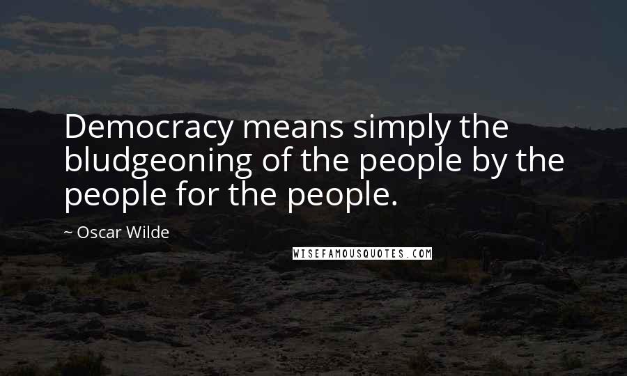 Oscar Wilde Quotes: Democracy means simply the bludgeoning of the people by the people for the people.