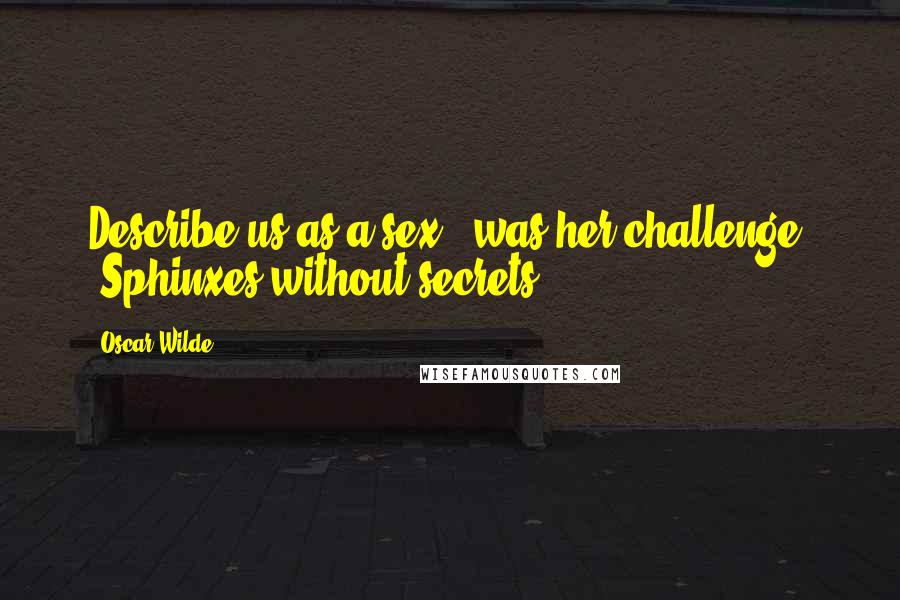 Oscar Wilde Quotes: Describe us as a sex," was her challenge. "Sphinxes without secrets.