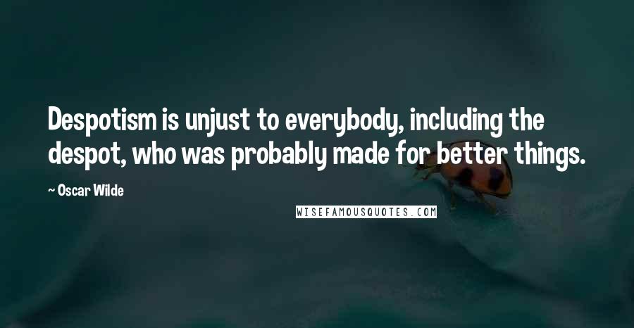 Oscar Wilde Quotes: Despotism is unjust to everybody, including the despot, who was probably made for better things.