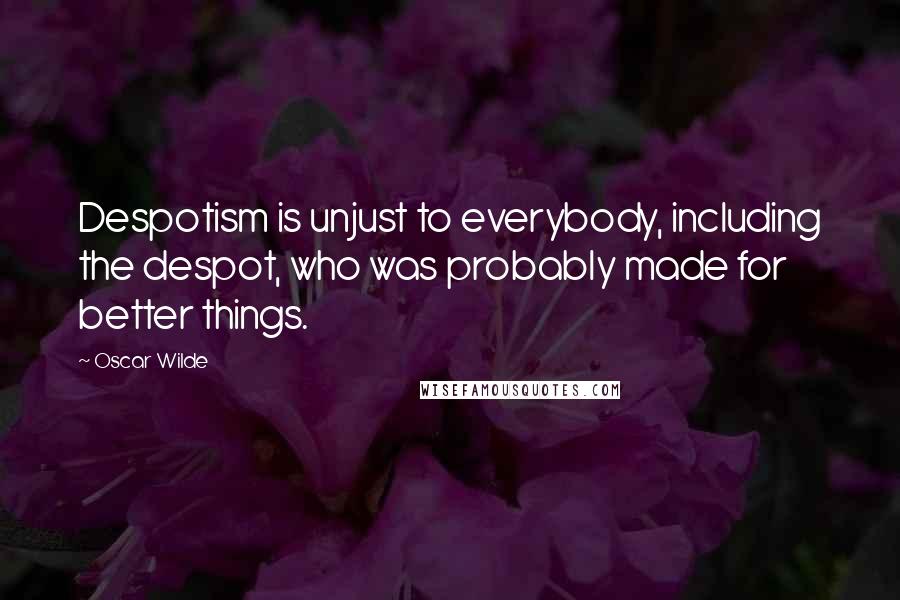 Oscar Wilde Quotes: Despotism is unjust to everybody, including the despot, who was probably made for better things.