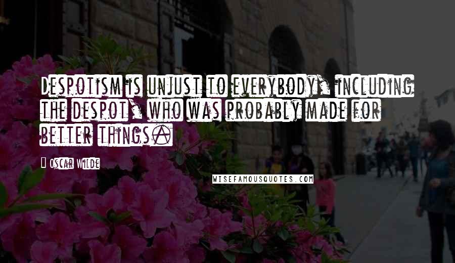 Oscar Wilde Quotes: Despotism is unjust to everybody, including the despot, who was probably made for better things.