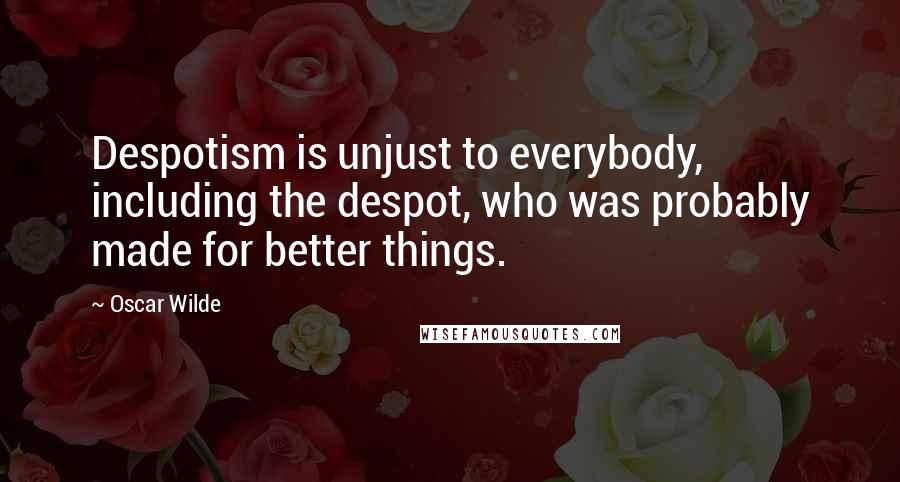 Oscar Wilde Quotes: Despotism is unjust to everybody, including the despot, who was probably made for better things.