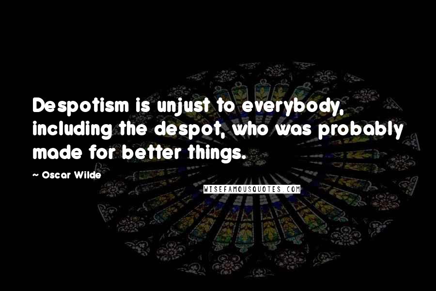 Oscar Wilde Quotes: Despotism is unjust to everybody, including the despot, who was probably made for better things.