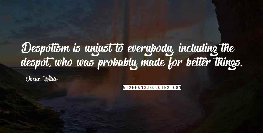 Oscar Wilde Quotes: Despotism is unjust to everybody, including the despot, who was probably made for better things.