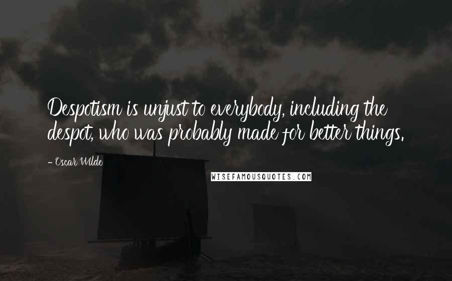 Oscar Wilde Quotes: Despotism is unjust to everybody, including the despot, who was probably made for better things.