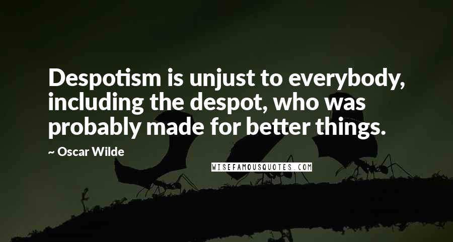 Oscar Wilde Quotes: Despotism is unjust to everybody, including the despot, who was probably made for better things.