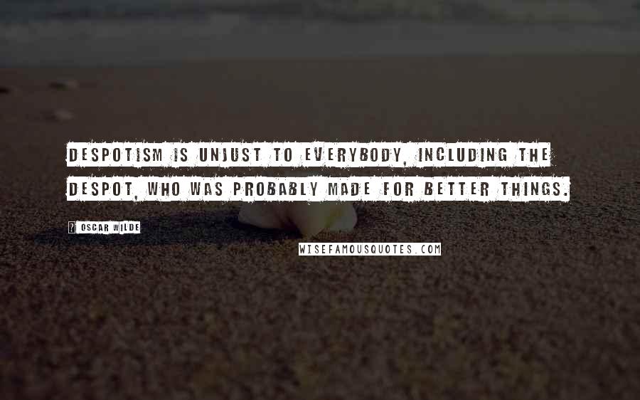 Oscar Wilde Quotes: Despotism is unjust to everybody, including the despot, who was probably made for better things.