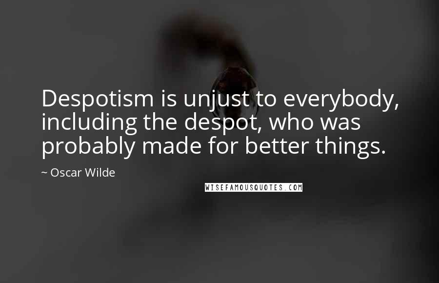 Oscar Wilde Quotes: Despotism is unjust to everybody, including the despot, who was probably made for better things.