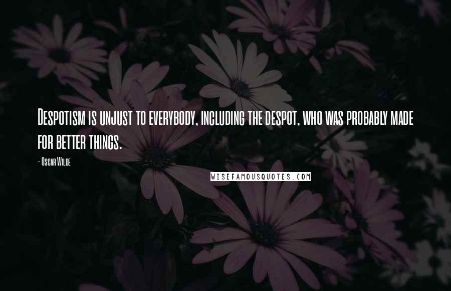 Oscar Wilde Quotes: Despotism is unjust to everybody, including the despot, who was probably made for better things.