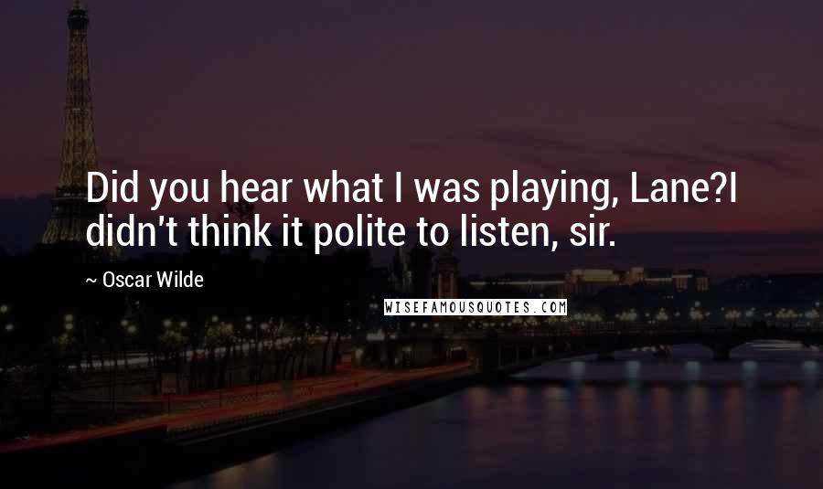 Oscar Wilde Quotes: Did you hear what I was playing, Lane?I didn't think it polite to listen, sir.