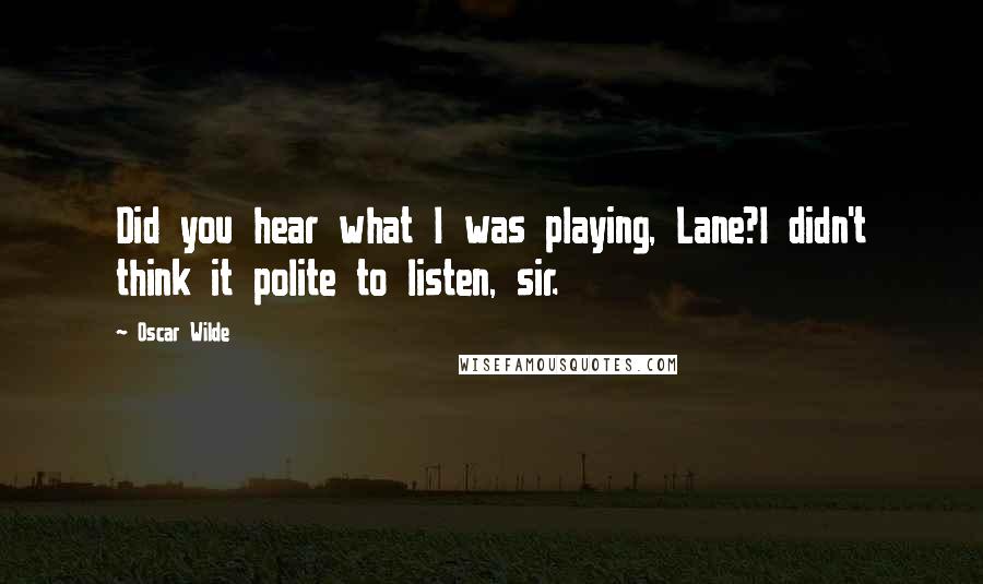 Oscar Wilde Quotes: Did you hear what I was playing, Lane?I didn't think it polite to listen, sir.