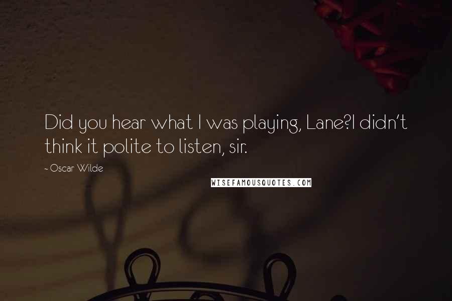 Oscar Wilde Quotes: Did you hear what I was playing, Lane?I didn't think it polite to listen, sir.