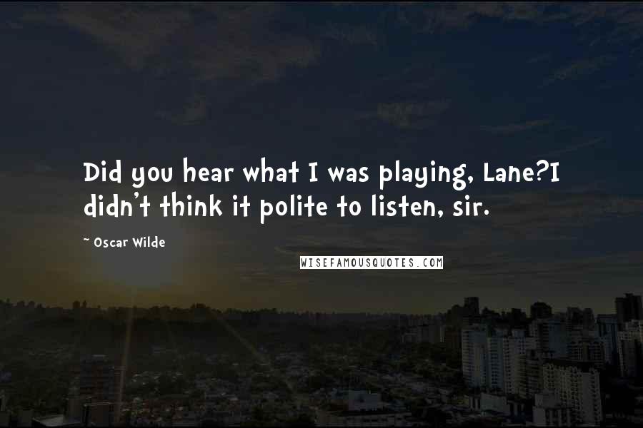 Oscar Wilde Quotes: Did you hear what I was playing, Lane?I didn't think it polite to listen, sir.